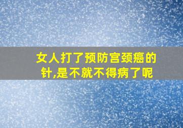 女人打了预防宫颈癌的针,是不就不得病了呢