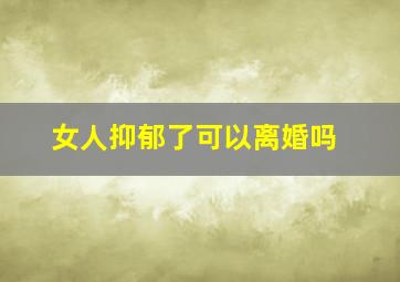 女人抑郁了可以离婚吗