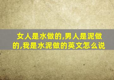 女人是水做的,男人是泥做的,我是水泥做的英文怎么说