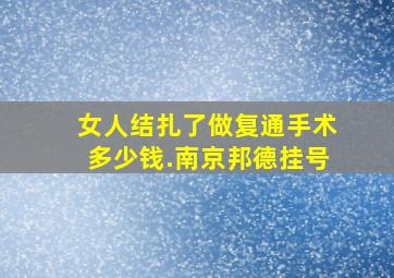 女人结扎了做复通手术多少钱.南京邦德挂号