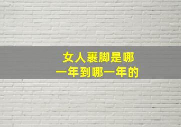 女人裹脚是哪一年到哪一年的