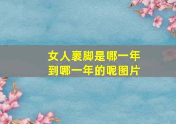 女人裹脚是哪一年到哪一年的呢图片