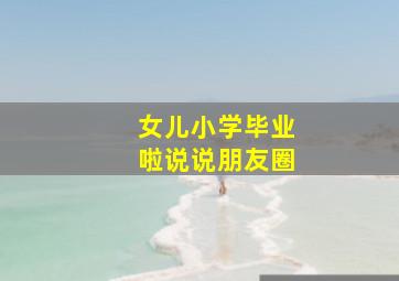 女儿小学毕业啦说说朋友圈