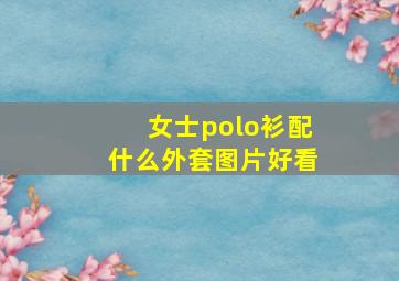 女士polo衫配什么外套图片好看