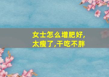 女士怎么增肥好,太瘦了,干吃不胖