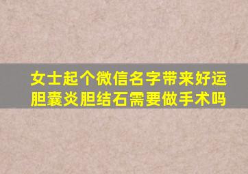 女士起个微信名字带来好运胆囊炎胆结石需要做手术吗