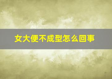 女大便不成型怎么回事