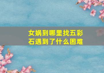 女娲到哪里找五彩石遇到了什么困难