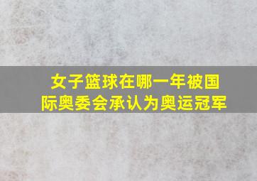 女子篮球在哪一年被国际奥委会承认为奥运冠军