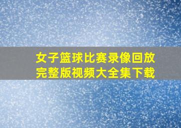 女子篮球比赛录像回放完整版视频大全集下载