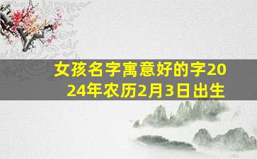 女孩名字寓意好的字2024年农历2月3日出生