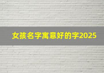 女孩名字寓意好的字2025