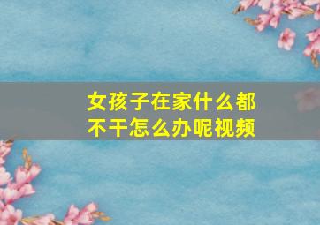 女孩子在家什么都不干怎么办呢视频