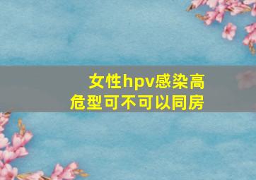 女性hpv感染高危型可不可以同房