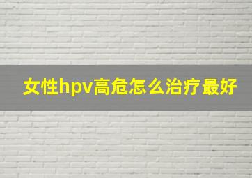 女性hpv高危怎么治疗最好