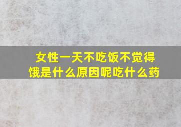 女性一天不吃饭不觉得饿是什么原因呢吃什么药