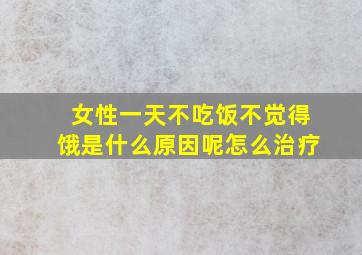 女性一天不吃饭不觉得饿是什么原因呢怎么治疗