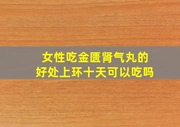 女性吃金匮肾气丸的好处上环十天可以吃吗