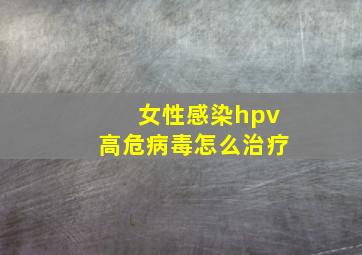 女性感染hpv高危病毒怎么治疗