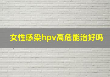 女性感染hpv高危能治好吗