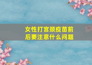 女性打宫颈疫苗前后要注意什么问题