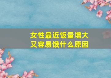 女性最近饭量增大又容易饿什么原因