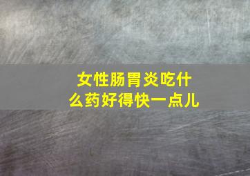 女性肠胃炎吃什么药好得快一点儿