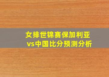 女排世锦赛保加利亚vs中国比分预测分析