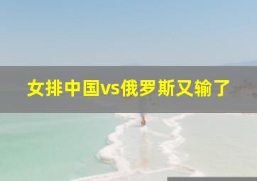 女排中国vs俄罗斯又输了