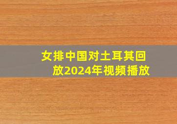 女排中国对土耳其回放2024年视频播放