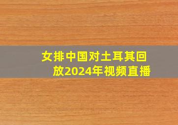 女排中国对土耳其回放2024年视频直播