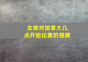 女排对加拿大几点开始比赛的视频