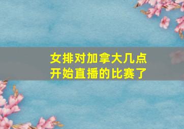 女排对加拿大几点开始直播的比赛了