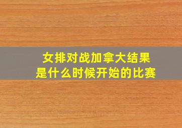 女排对战加拿大结果是什么时候开始的比赛