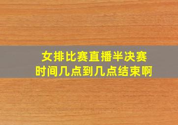 女排比赛直播半决赛时间几点到几点结束啊