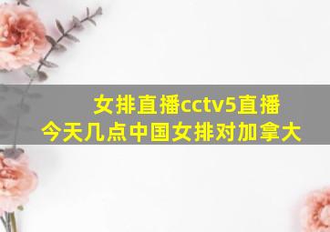 女排直播cctv5直播今天几点中国女排对加拿大