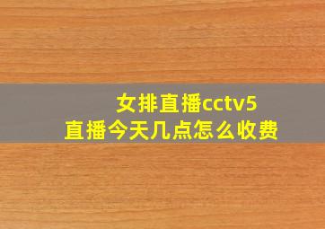 女排直播cctv5直播今天几点怎么收费