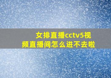 女排直播cctv5视频直播间怎么进不去啦