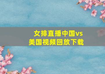 女排直播中国vs美国视频回放下载