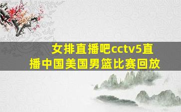 女排直播吧cctv5直播中国美国男篮比赛回放