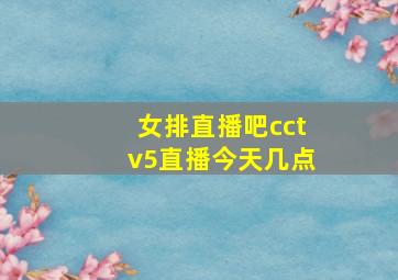 女排直播吧cctv5直播今天几点