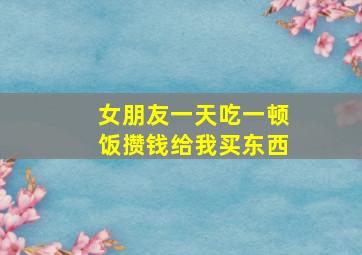 女朋友一天吃一顿饭攒钱给我买东西