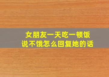 女朋友一天吃一顿饭说不饿怎么回复她的话