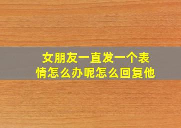 女朋友一直发一个表情怎么办呢怎么回复他