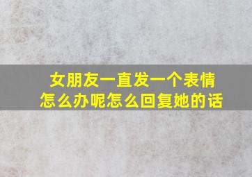 女朋友一直发一个表情怎么办呢怎么回复她的话