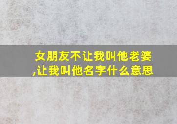 女朋友不让我叫他老婆,让我叫他名字什么意思