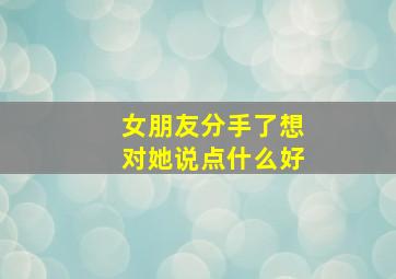 女朋友分手了想对她说点什么好