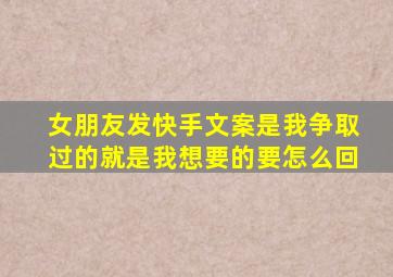 女朋友发快手文案是我争取过的就是我想要的要怎么回