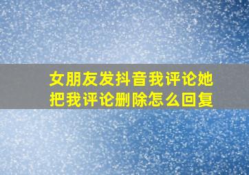 女朋友发抖音我评论她把我评论删除怎么回复