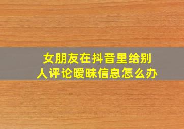 女朋友在抖音里给别人评论暧昧信息怎么办